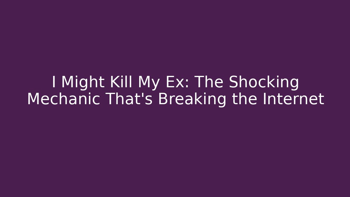 I Might Kill My Ex: The Shocking Mechanic That’s Breaking the Internet