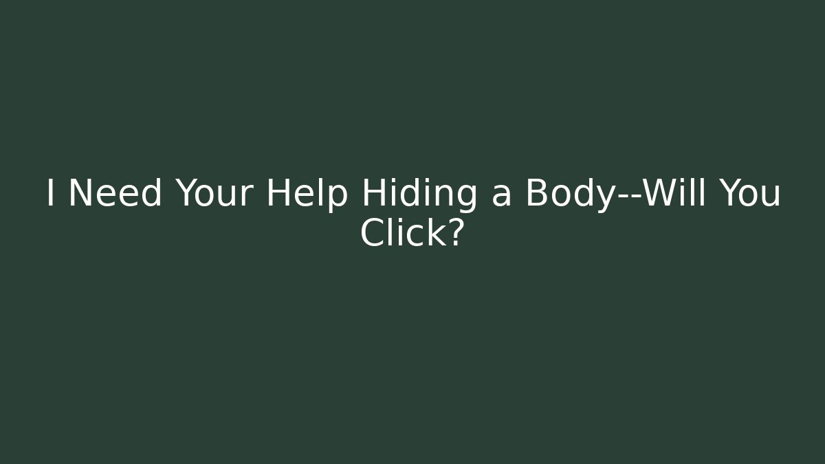 I Need Your Help Hiding a Body—Will You Click?