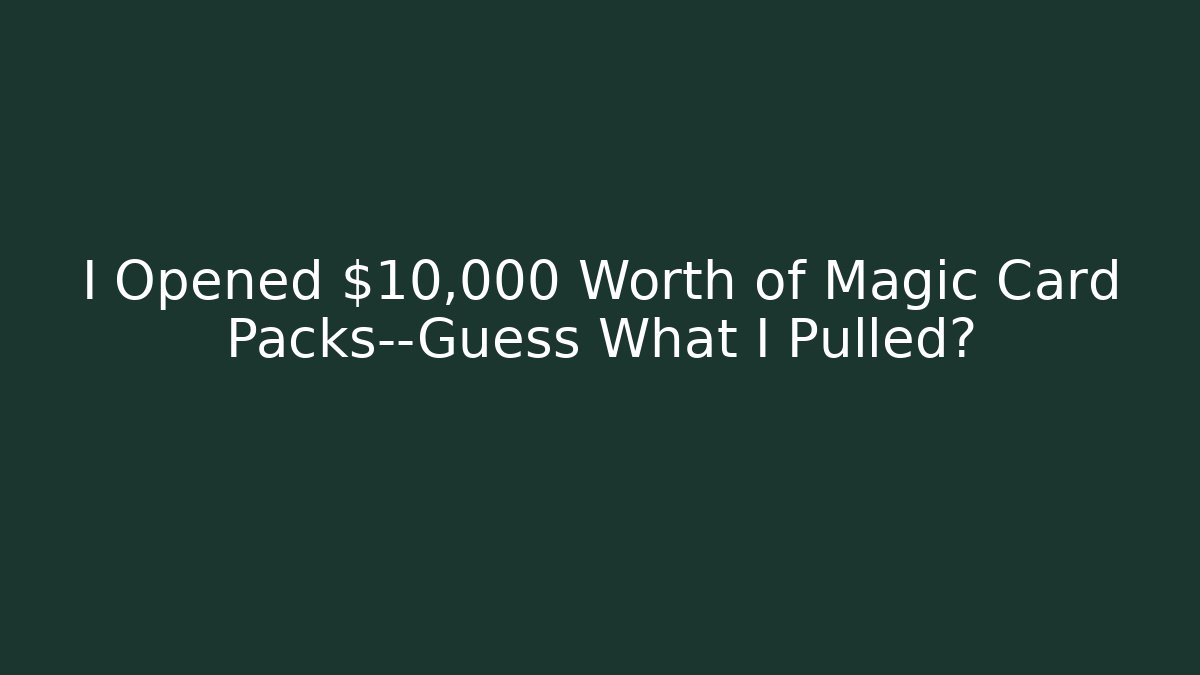 I Opened $10,000 Worth of Magic Card Packs—Guess What I Pulled?
