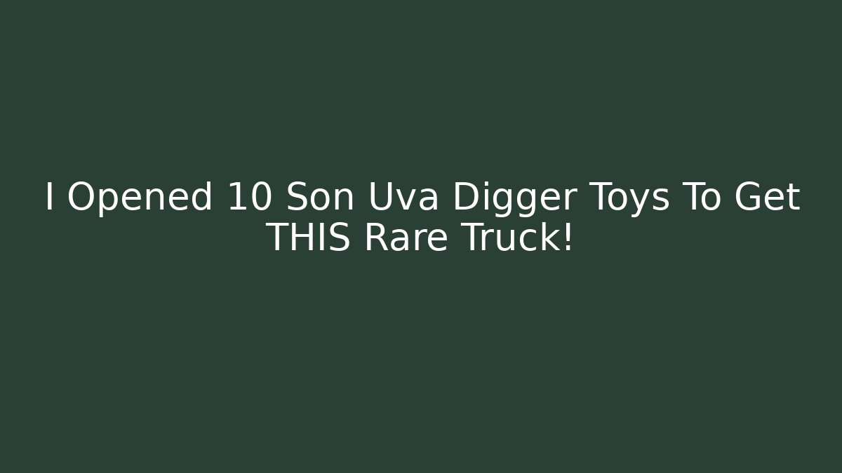 I Opened 10 Son Uva Digger Toys To Get THIS Rare Truck!
