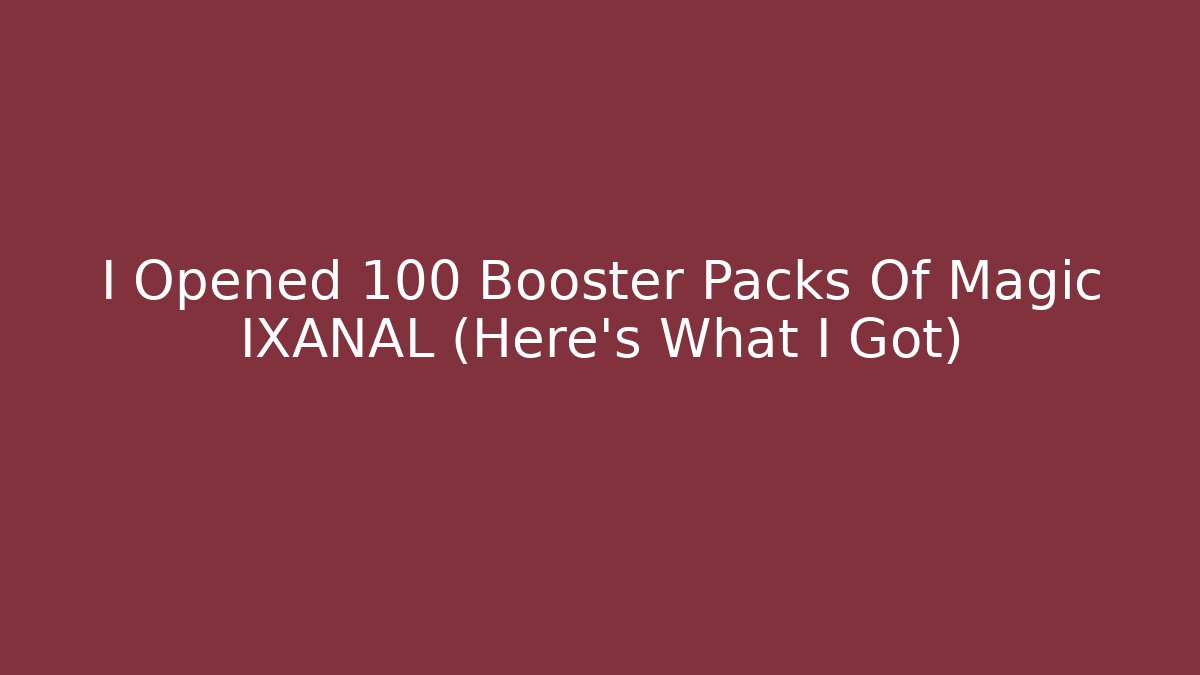 I Opened 100 Booster Packs Of Magic IXANAL (Here's What I Got)