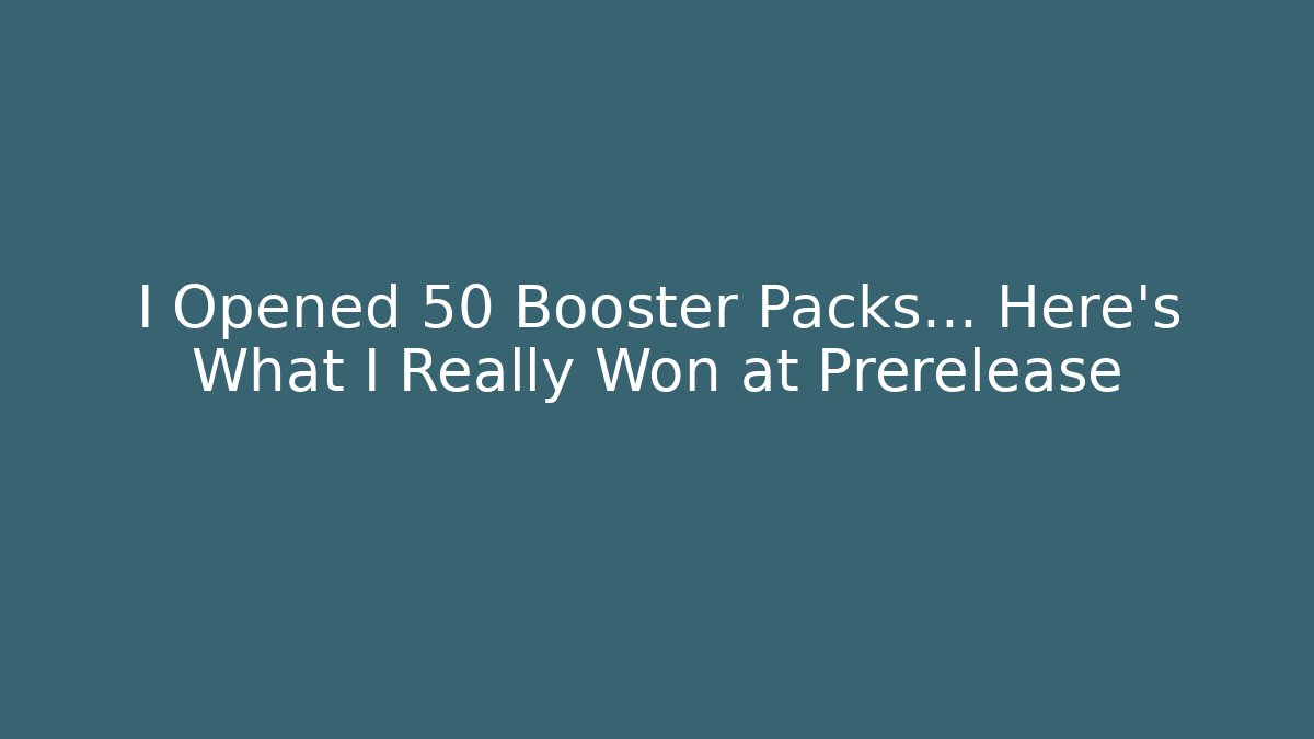 I Opened 50 Booster Packs… Here’s What I Really Won at Prerelease