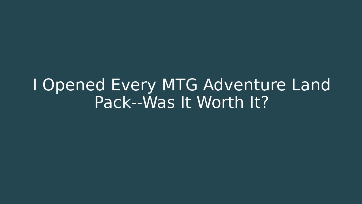 I Opened Every MTG Adventure Land Pack—Was It Worth It?