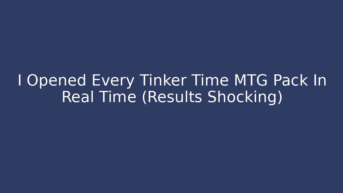 I Opened Every Tinker Time MTG Pack In Real Time (Results Shocking)