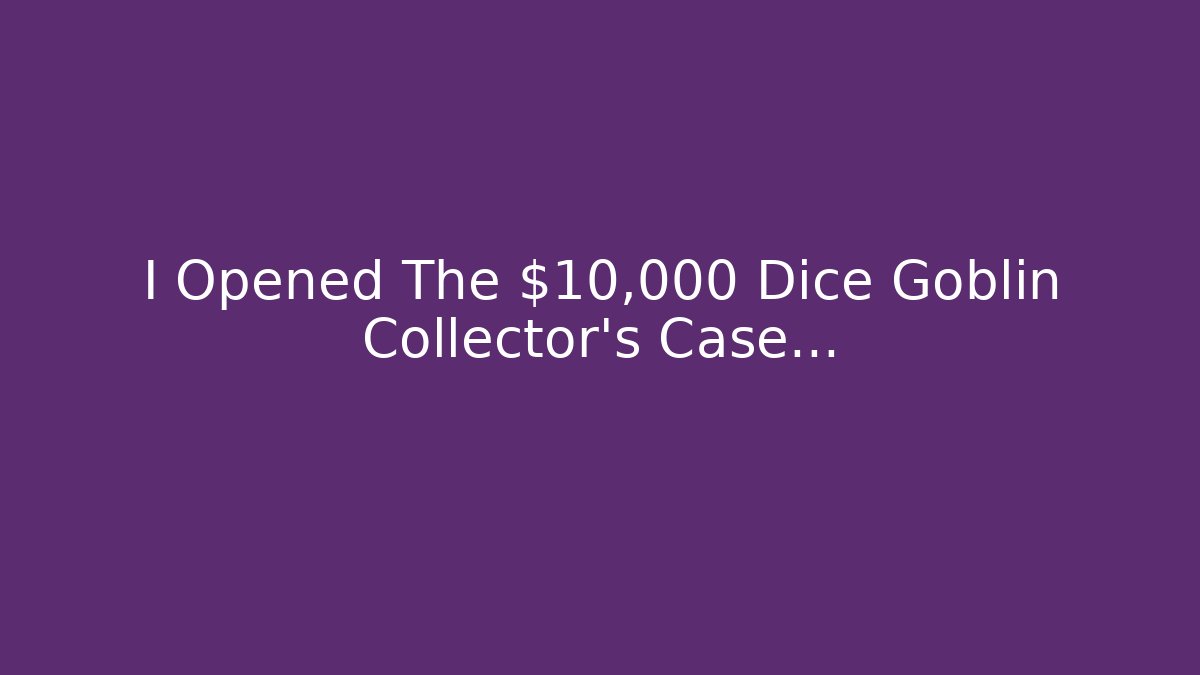 I Opened The $10,000 Dice Goblin Collector’s Case…