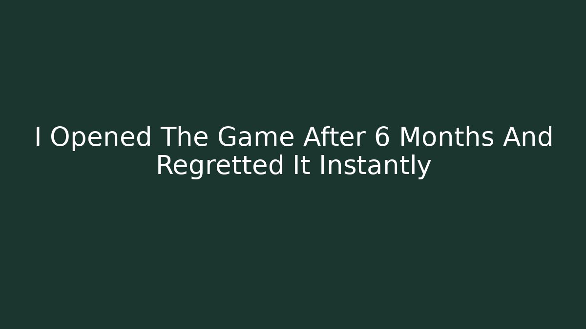 I Opened The Game After 6 Months And Regretted It Instantly