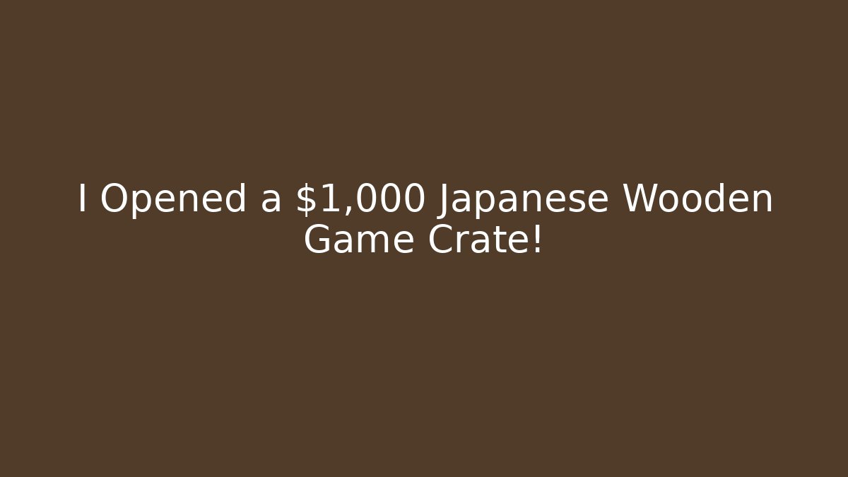 I Opened a $1,000 Japanese Wooden Game Crate!