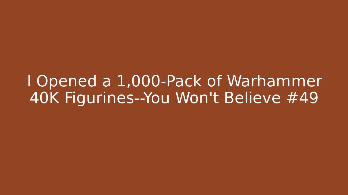 I Opened a 1,000-Pack of Warhammer 40K Figurines—You Won’t Believe #49