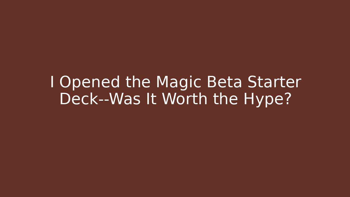 I Opened the Magic Beta Starter Deck—Was It Worth the Hype?