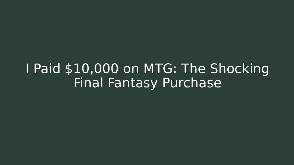 I Paid $10,000 on MTG: The Shocking Final Fantasy Purchase