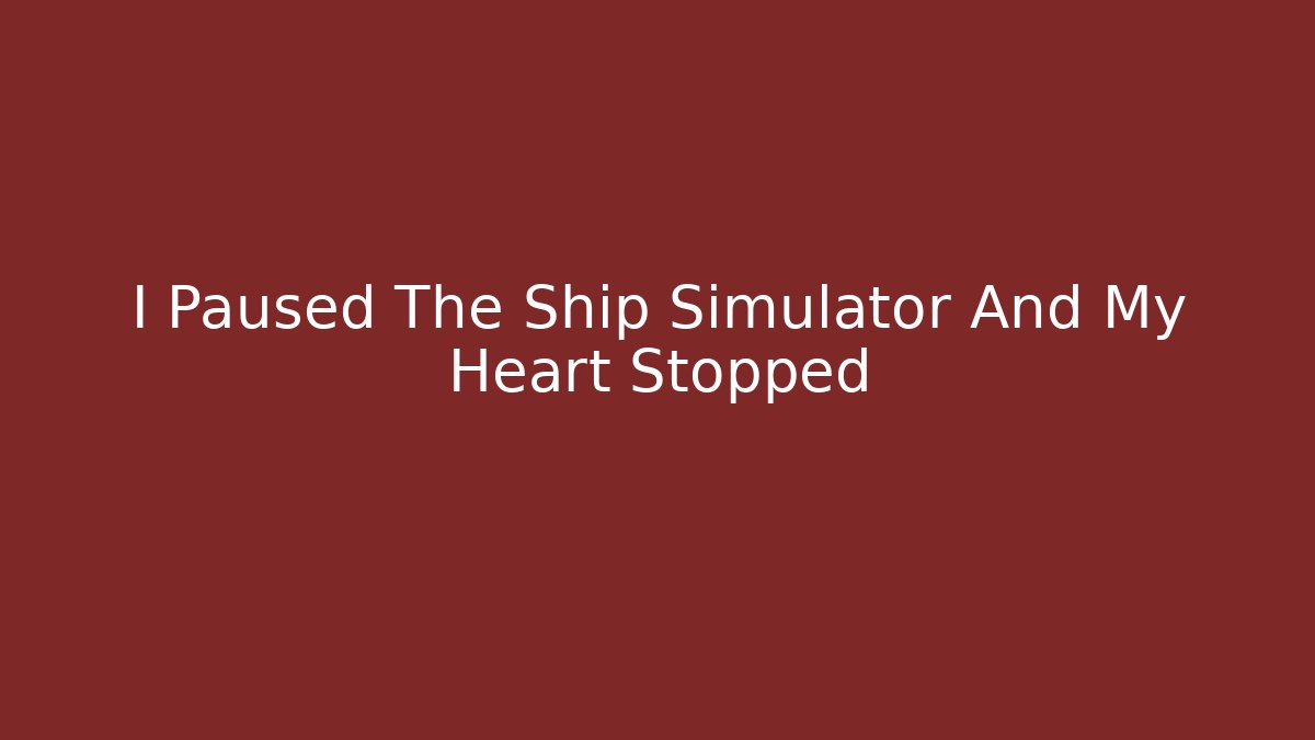 I Paused The Ship Simulator And My Heart Stopped