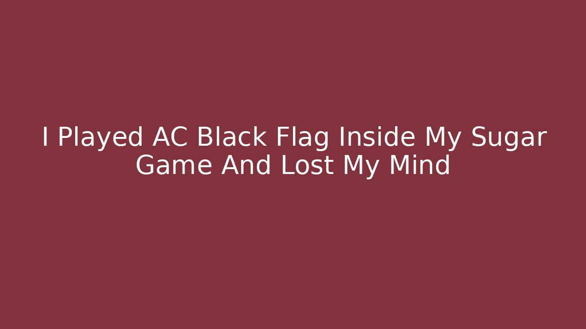 I Played AC Black Flag Inside My Sugar Game And Lost My Mind