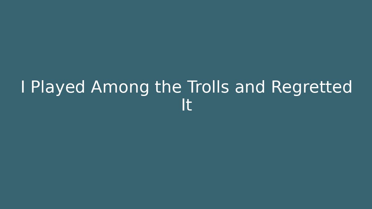 I Played Among the Trolls and Regretted It