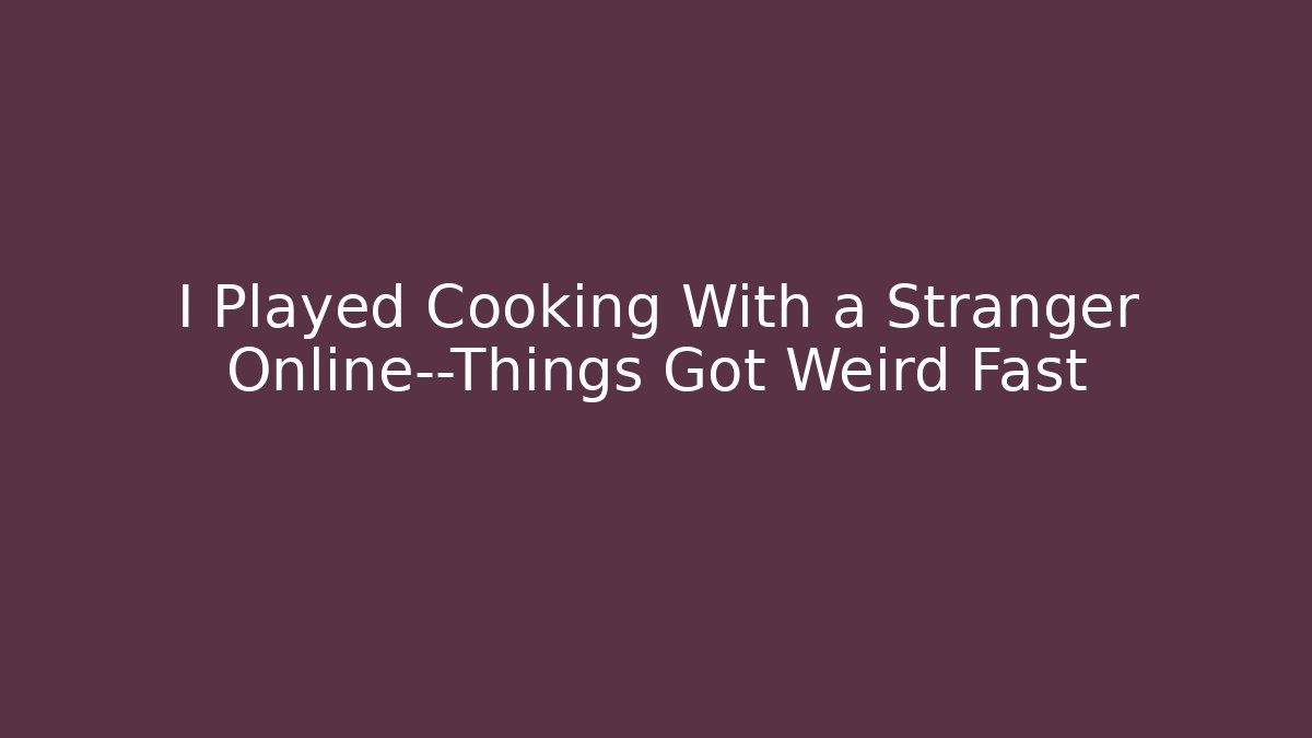 I Played Cooking With a Stranger Online—Things Got Weird Fast