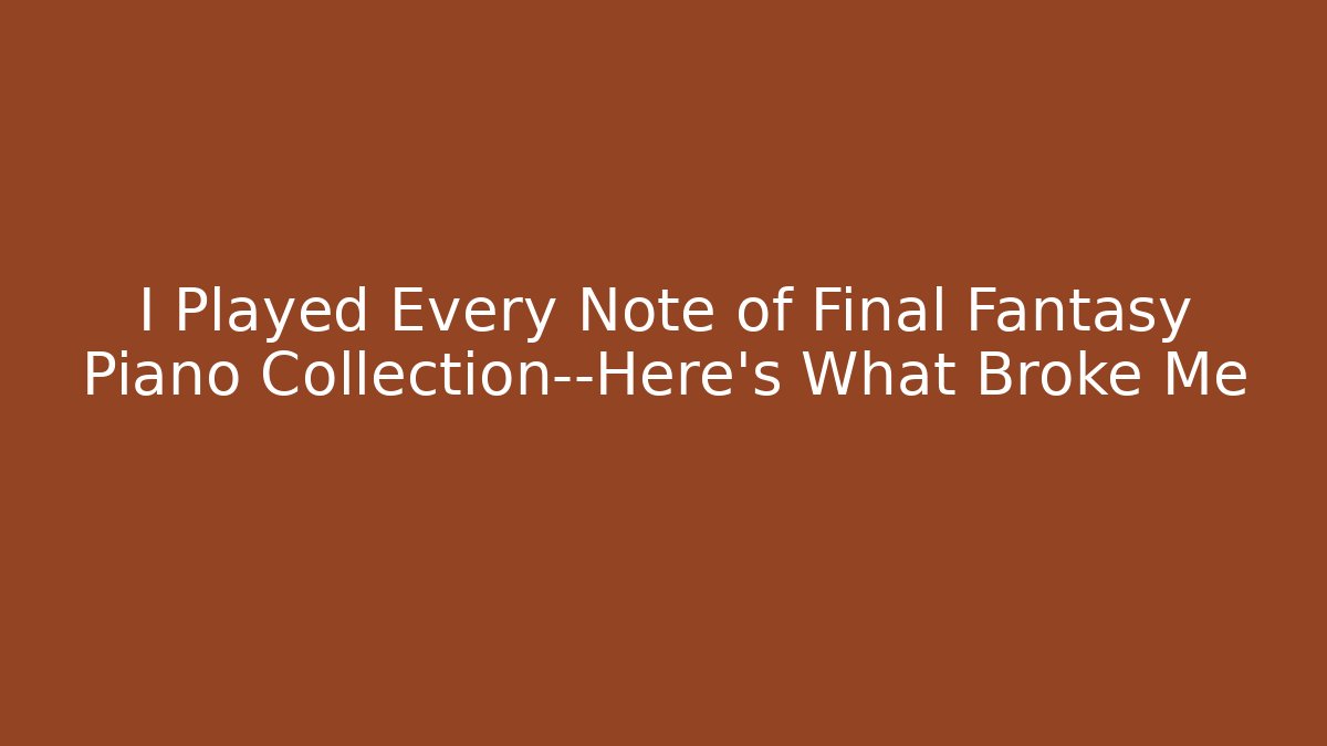 I Played Every Note of Final Fantasy Piano Collection—Here’s What Broke Me