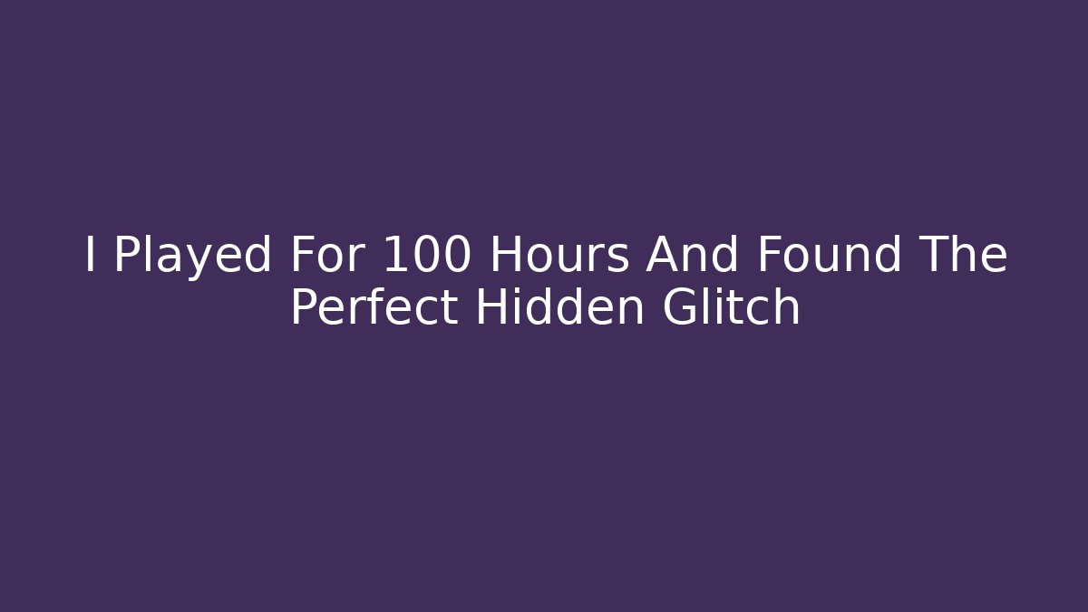 I Played For 100 Hours And Found The Perfect Hidden Glitch