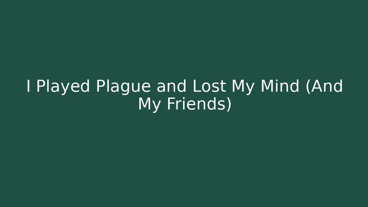 I Played Plague and Lost My Mind (And My Friends)