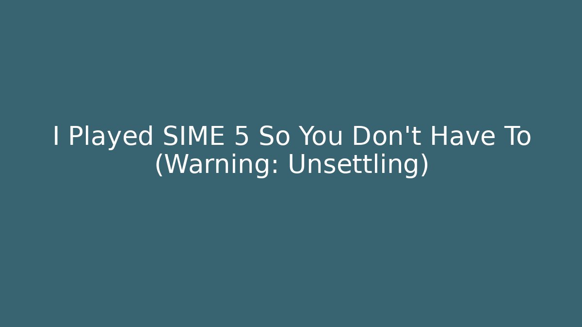 I Played SIME 5 So You Don't Have To (Warning: Unsettling)