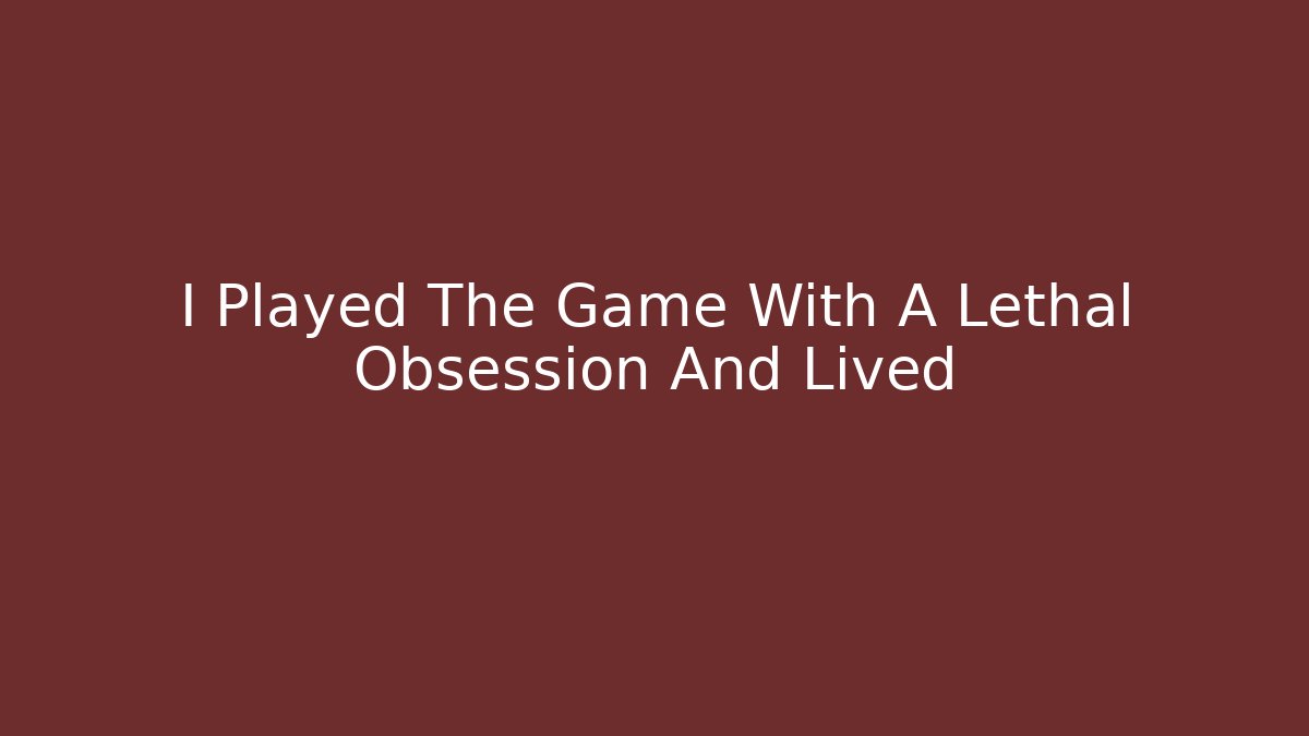 I Played The Game With A Lethal Obsession And Lived