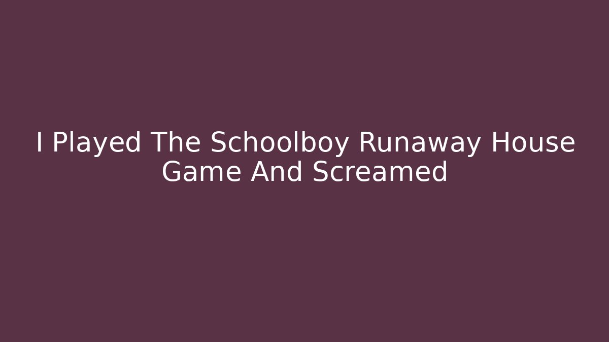 I Played The Schoolboy Runaway House Game And Screamed
