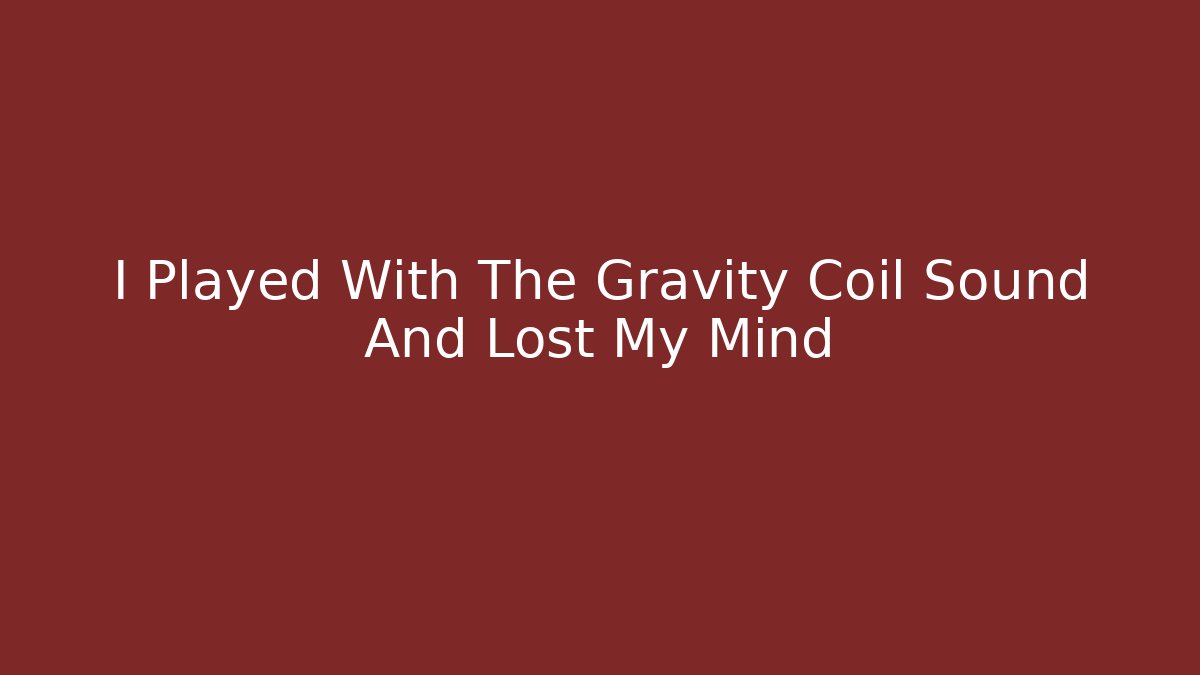 I Played With The Gravity Coil Sound And Lost My Mind