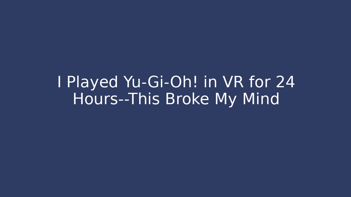 I Played Yu-Gi-Oh! in VR for 24 Hours—This Broke My Mind