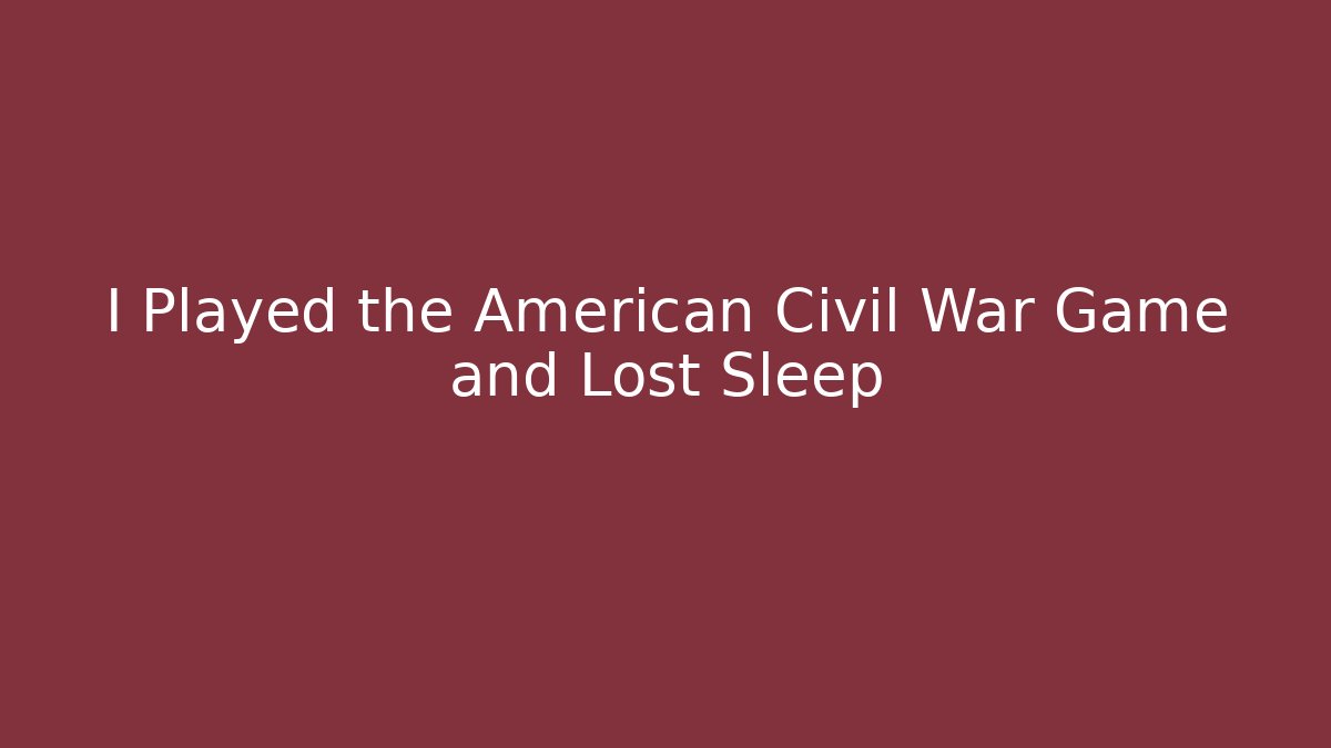 I Played the American Civil War Game and Lost Sleep