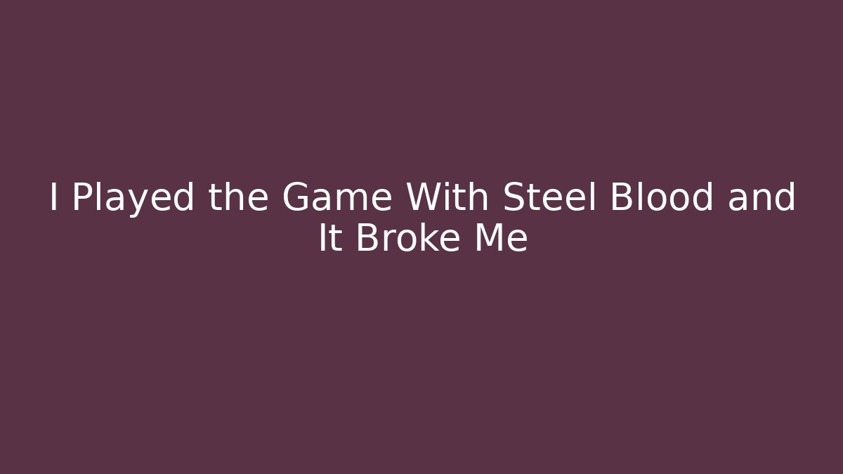I Played the Game With Steel Blood and It Broke Me