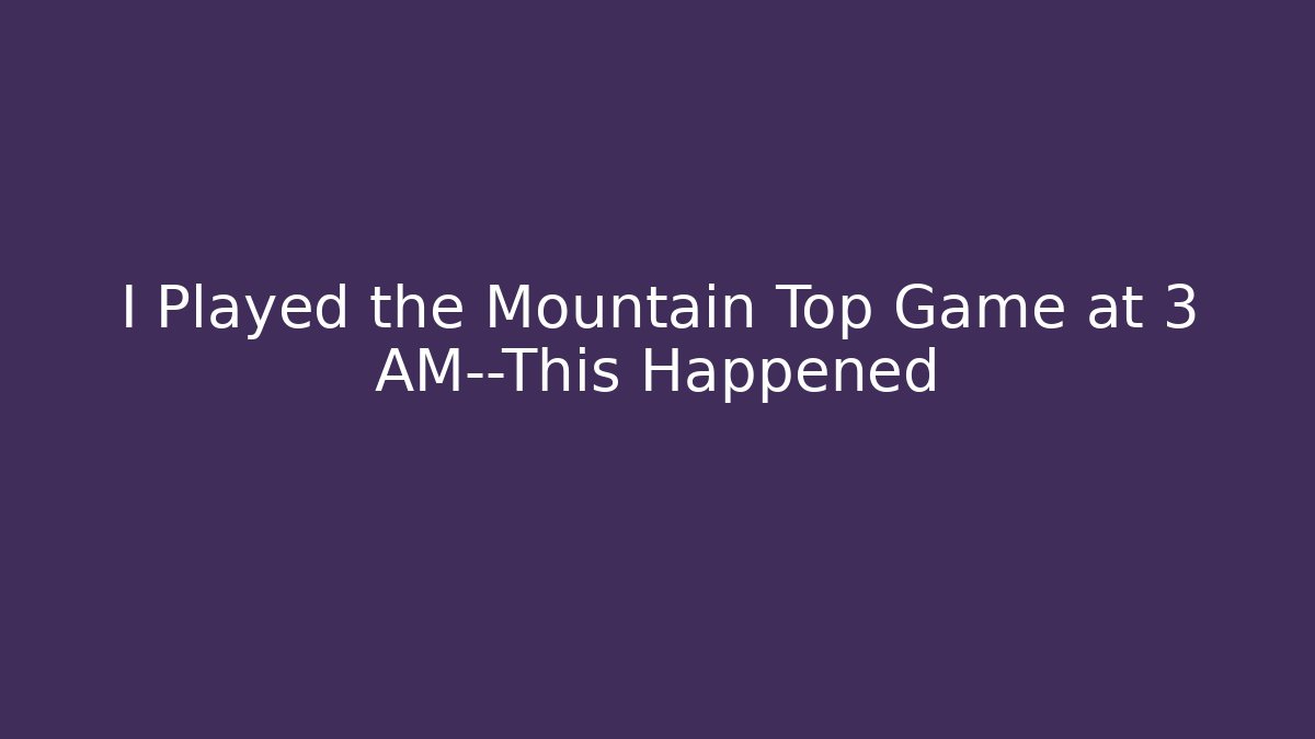 I Played the Mountain Top Game at 3 AM—This Happened