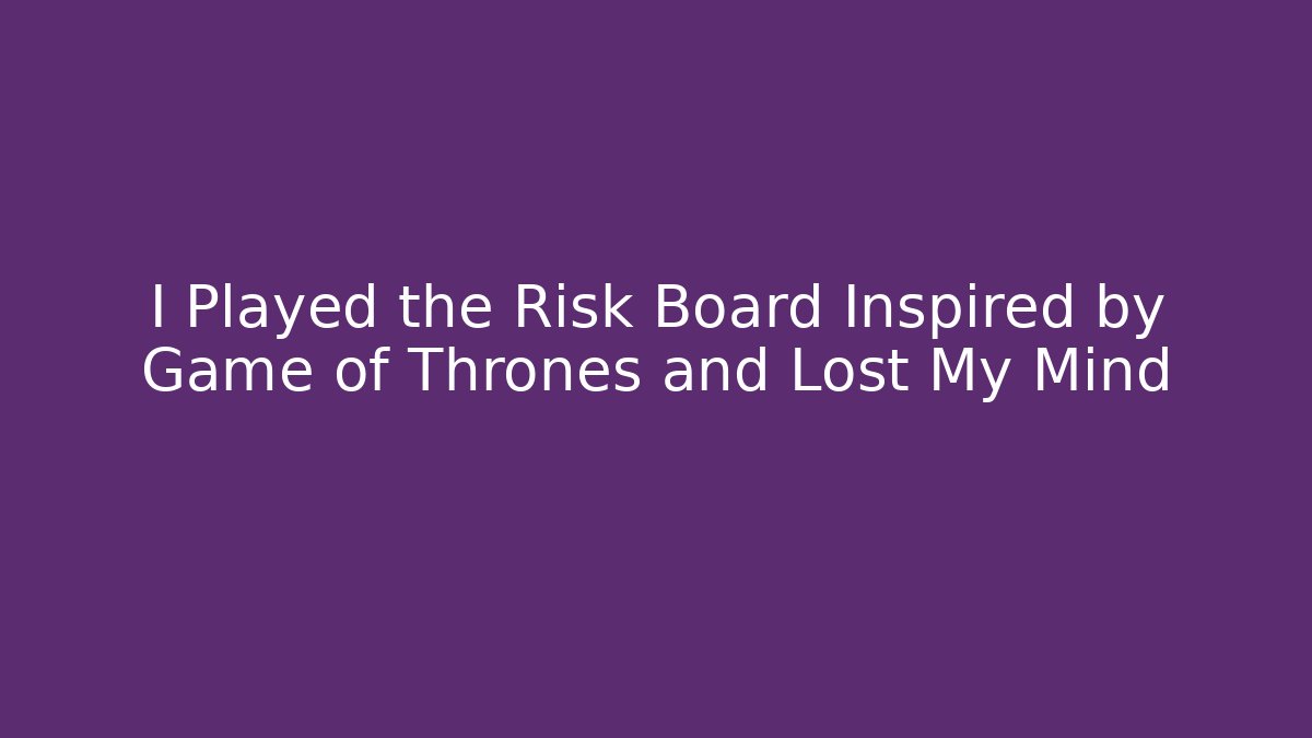 I Played the Risk Board Inspired by Game of Thrones and Lost My Mind