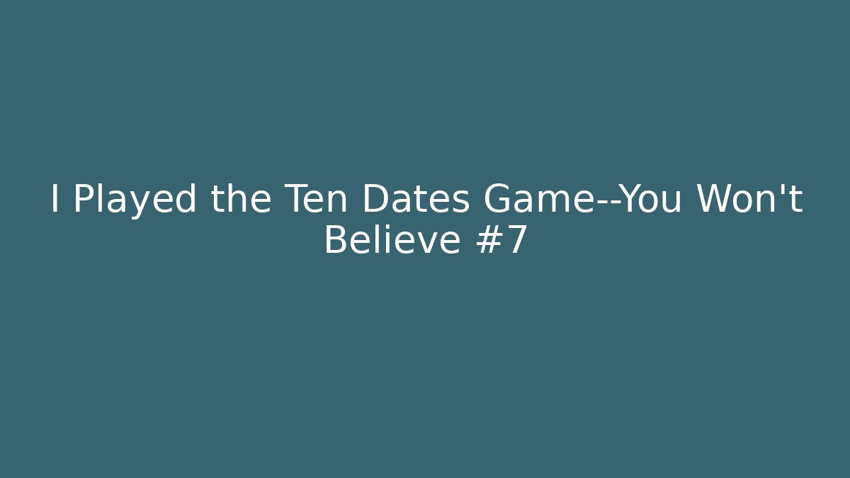 I Played the Ten Dates Game—You Won't Believe #7