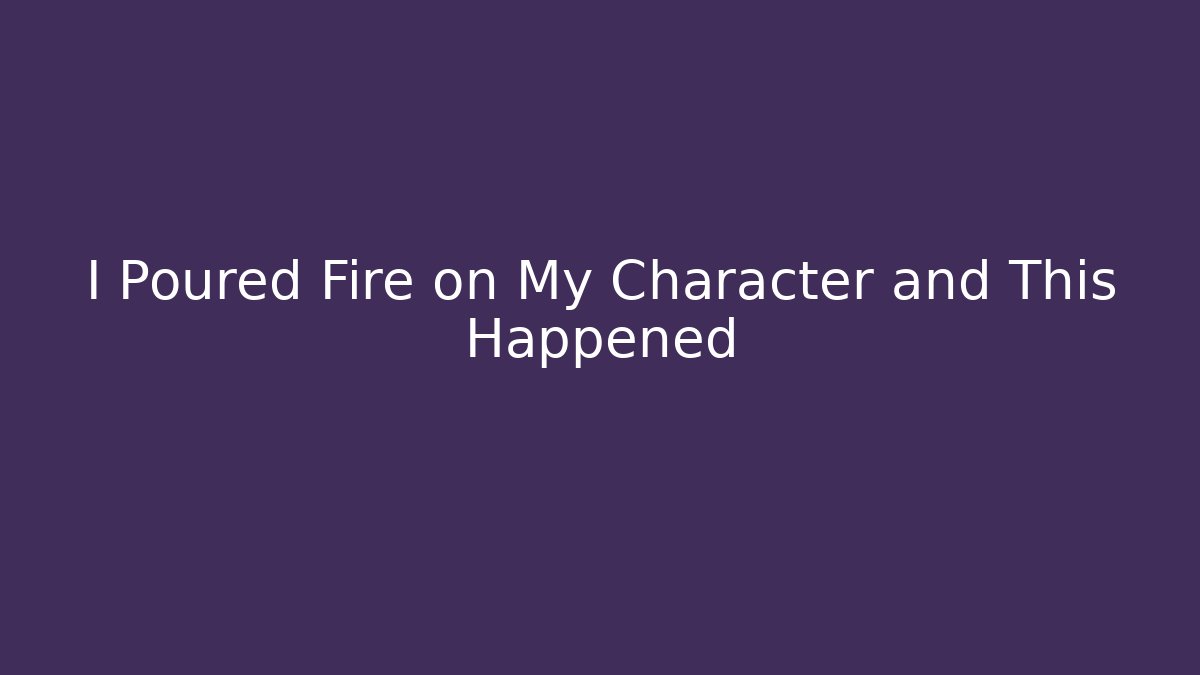 I Poured Fire on My Character and This Happened
