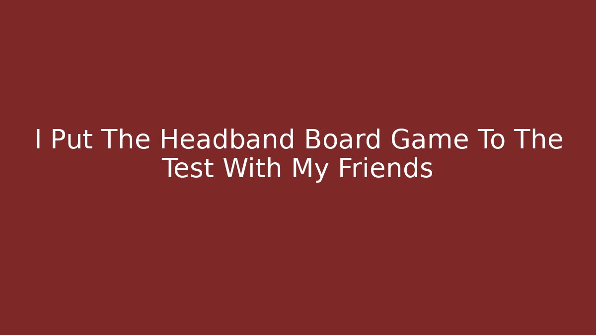 I Put The Headband Board Game To The Test With My Friends