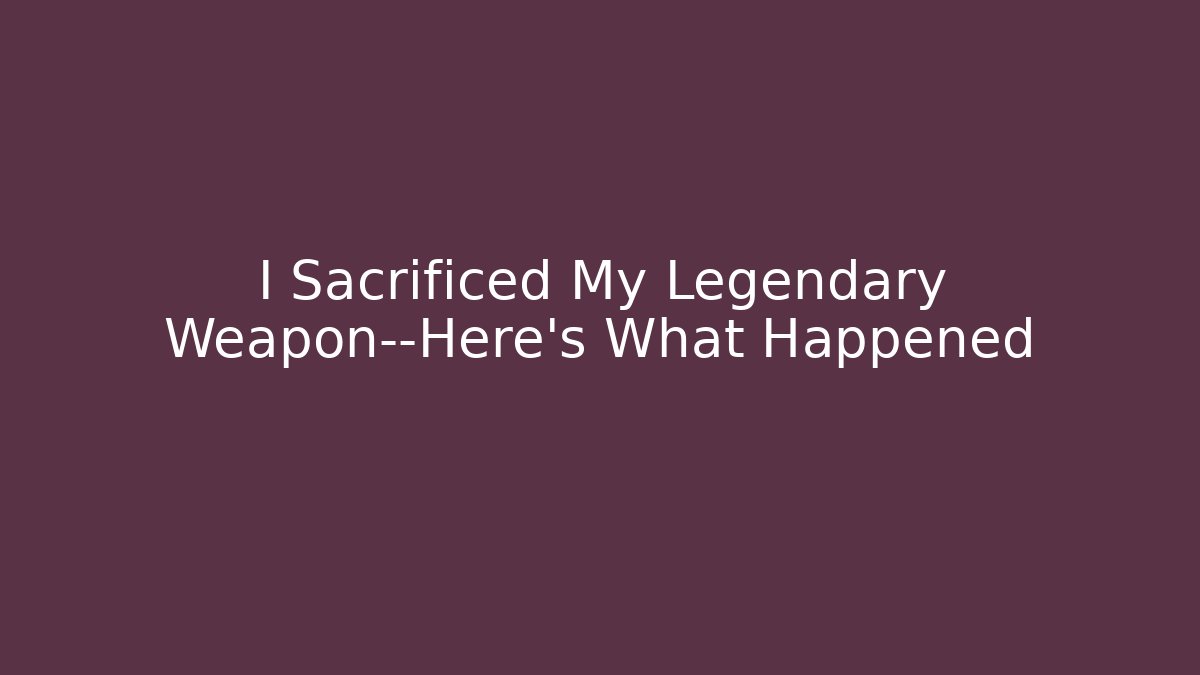 I Sacrificed My Legendary Weapon—Here’s What Happened