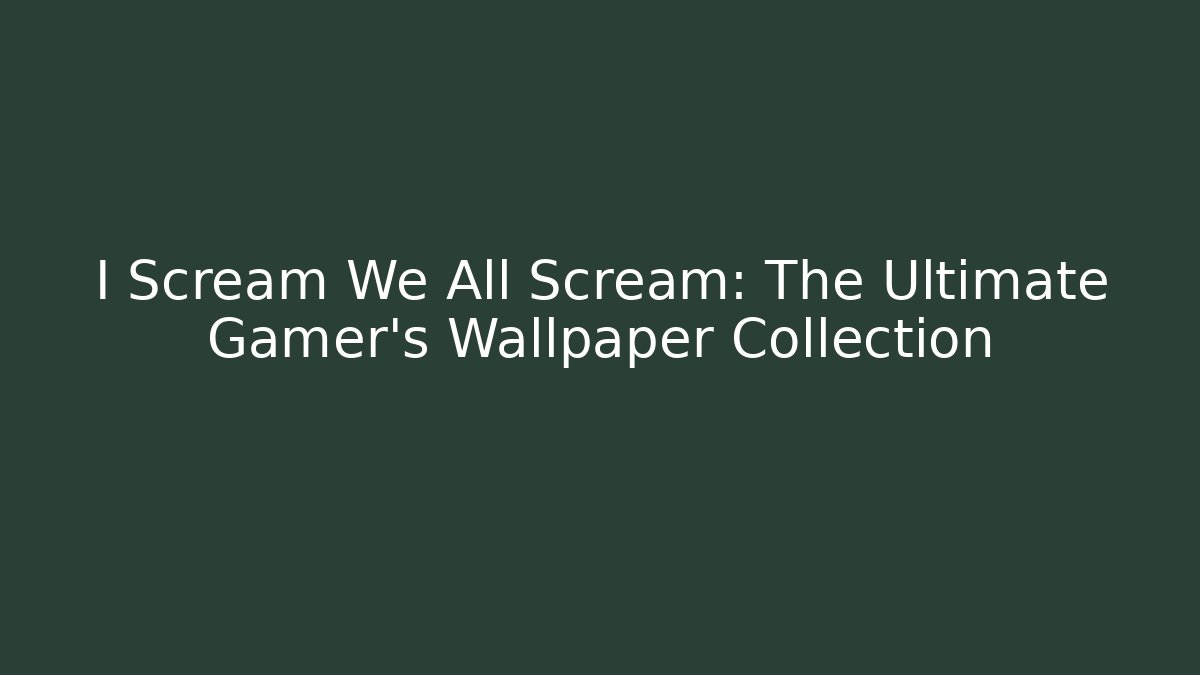 I Scream We All Scream: The Ultimate Gamer's Wallpaper Collection