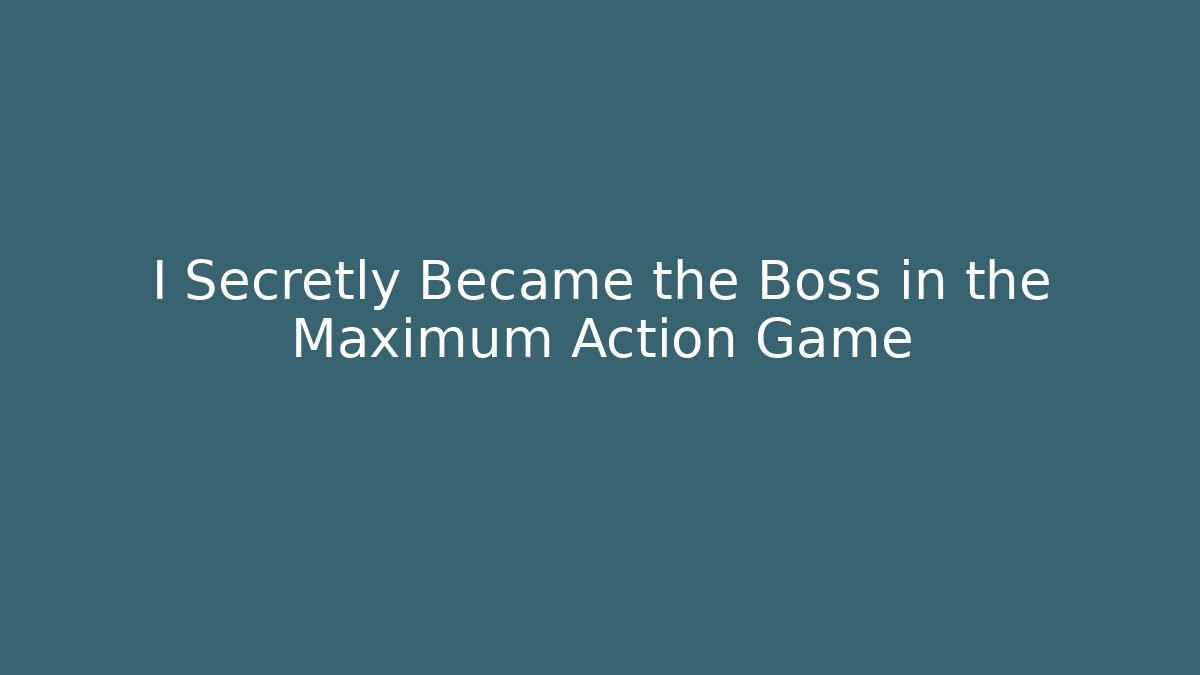 I Secretly Became the Boss in the Maximum Action Game