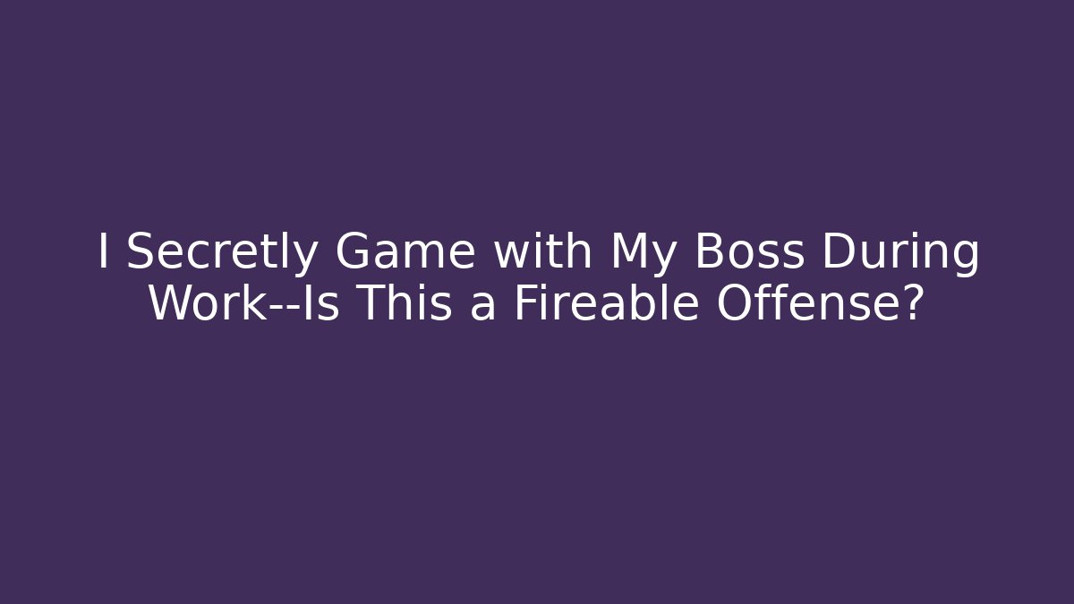 I Secretly Game with My Boss During Work—Is This a Fireable Offense?