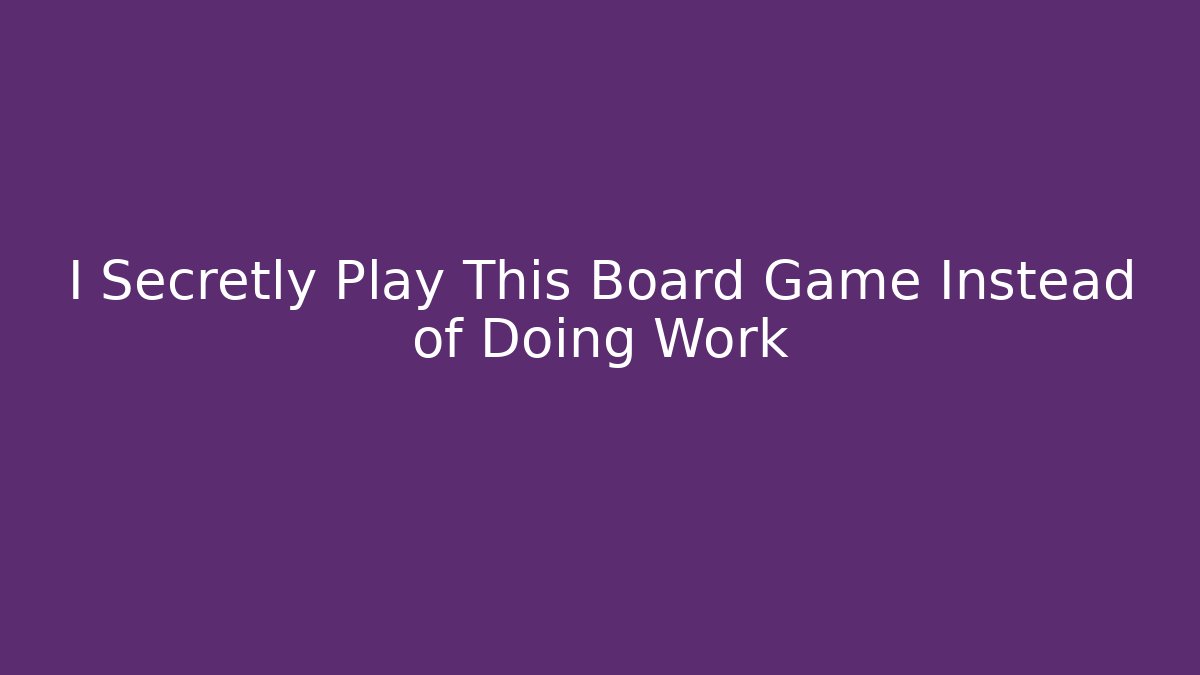 I Secretly Play This Board Game Instead of Doing Work