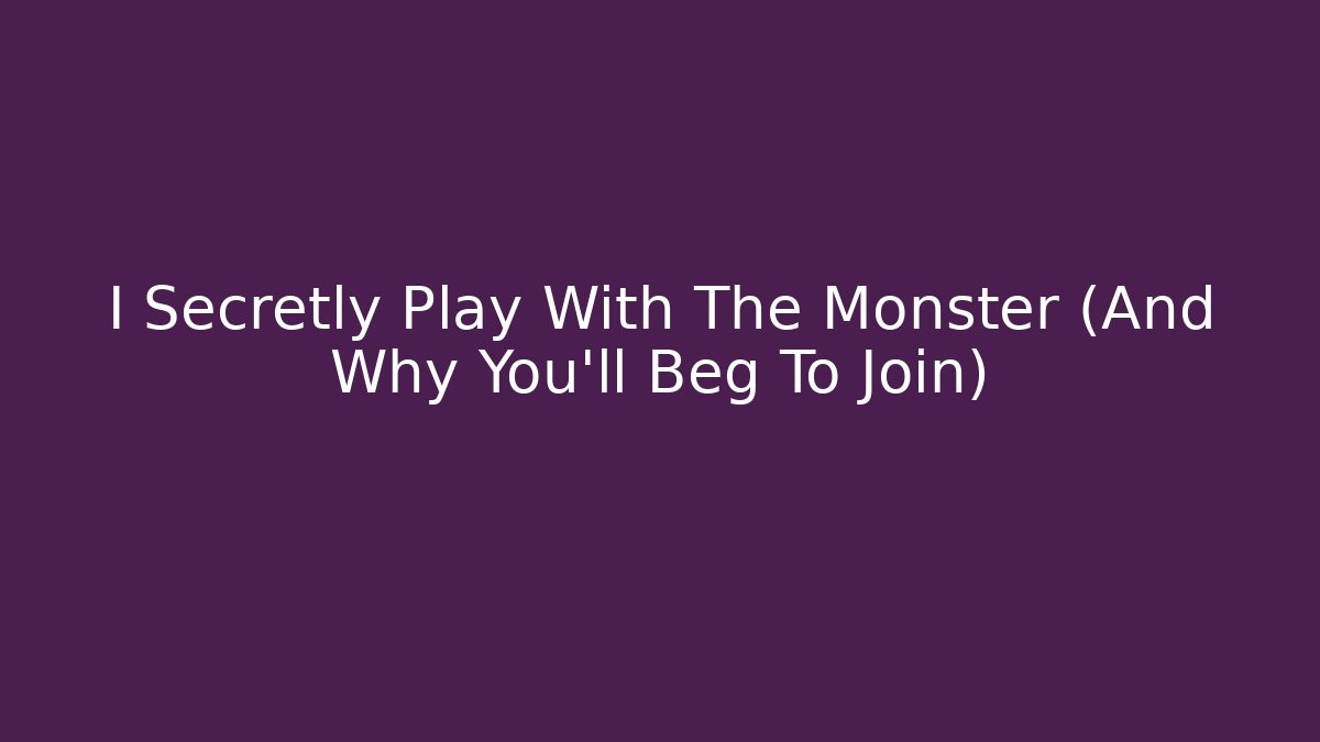 I Secretly Play With The Monster (And Why You'll Beg To Join)