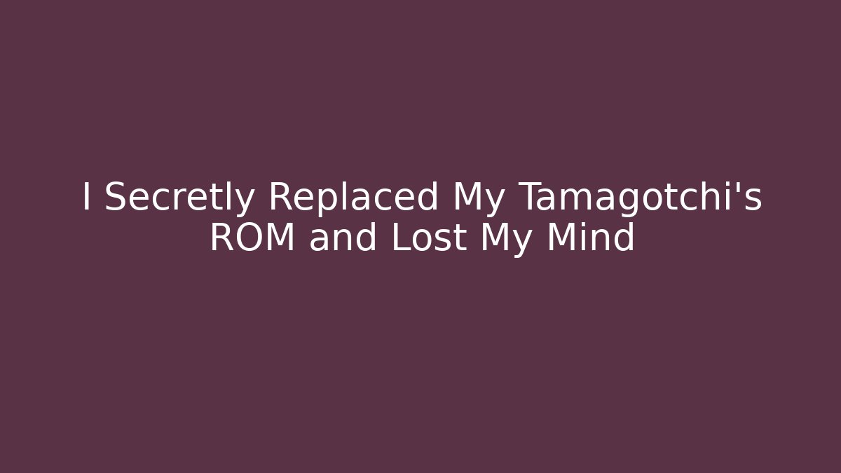 I Secretly Replaced My Tamagotchi's ROM and Lost My Mind