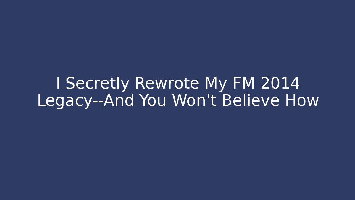 I Secretly Rewrote My FM 2014 Legacy—And You Won’t Believe How