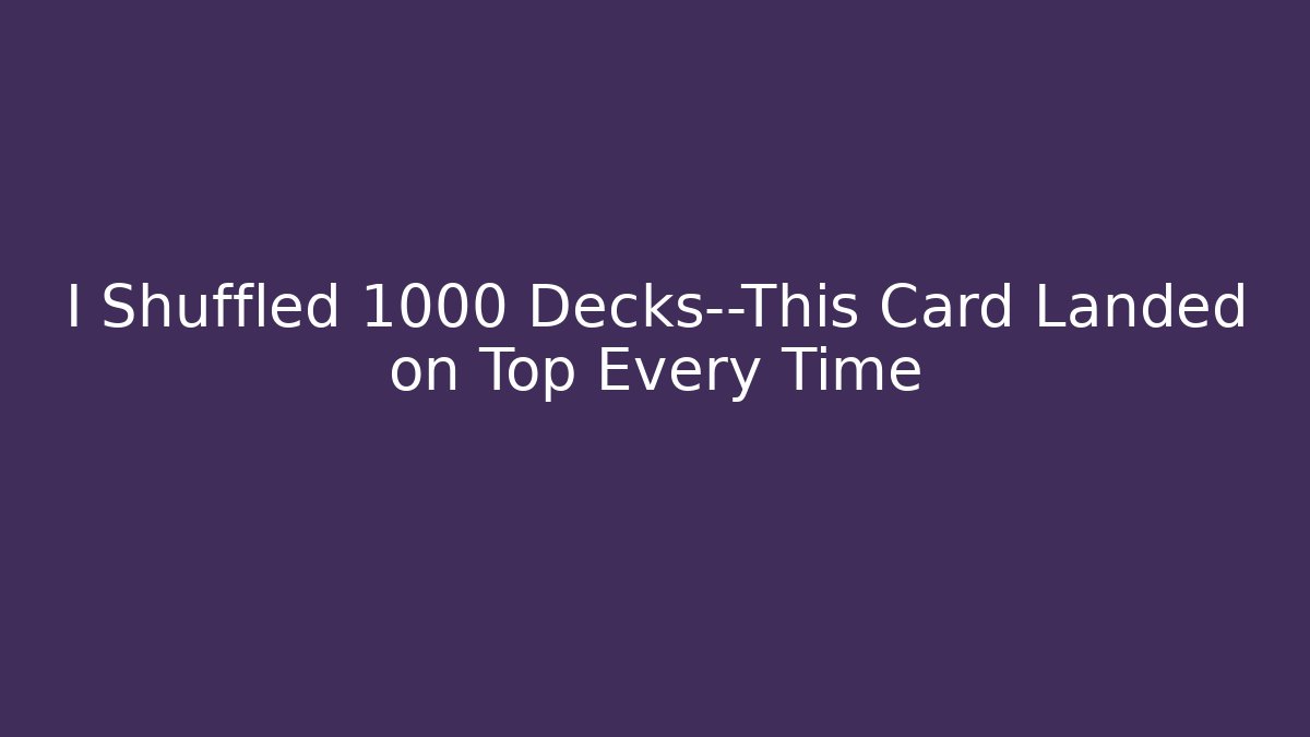I Shuffled 1000 Decks—This Card Landed on Top Every Time