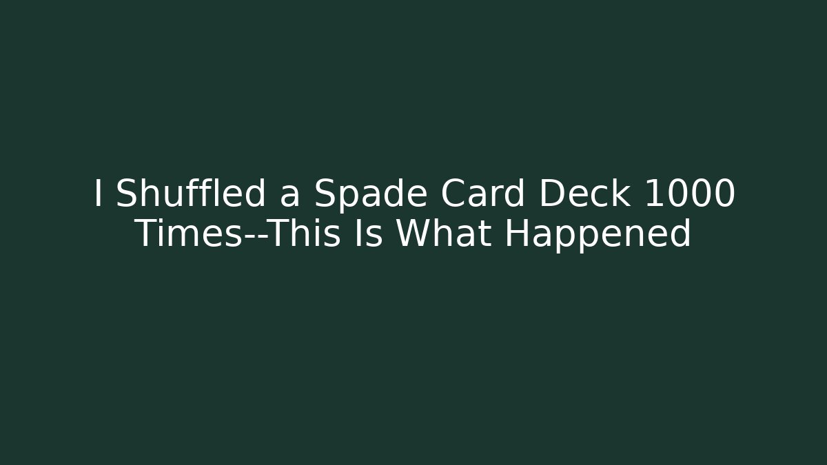I Shuffled a Spade Card Deck 1000 Times—This Is What Happened