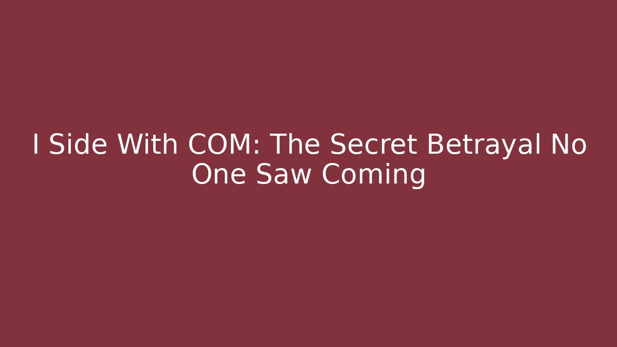 I Side With COM: The Secret Betrayal No One Saw Coming