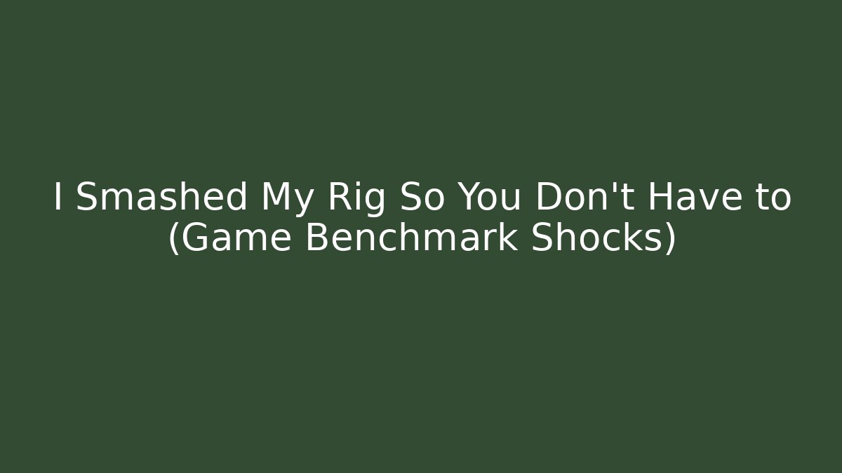 I Smashed My Rig So You Don't Have to (Game Benchmark Shocks)