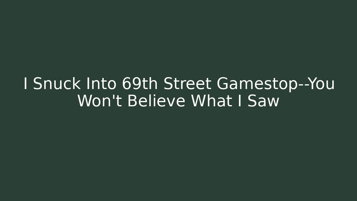 I Snuck Into 69th Street Gamestop—You Won’t Believe What I Saw