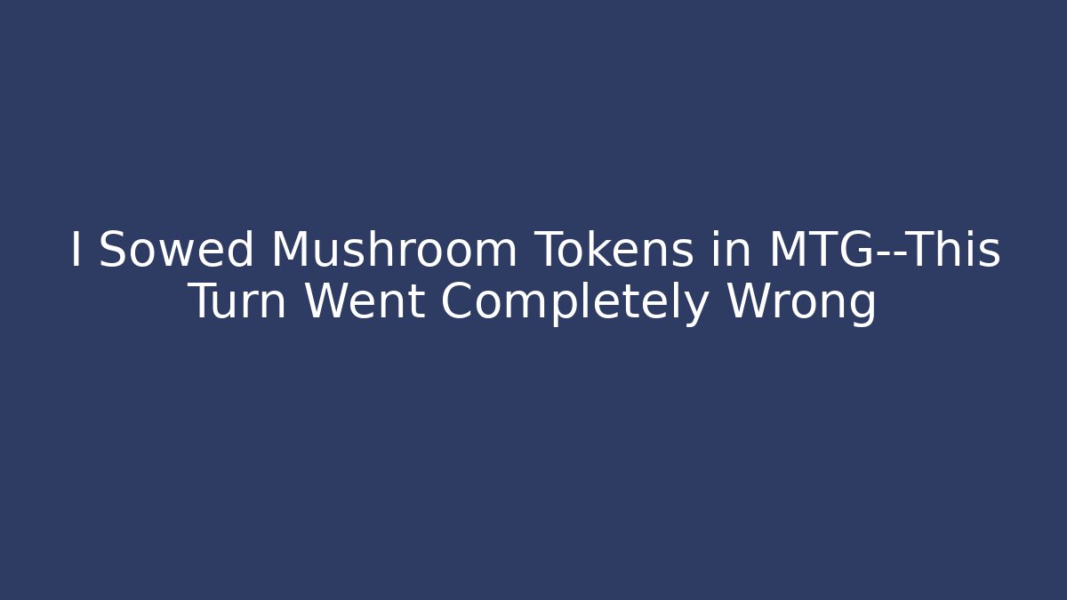 I Sowed Mushroom Tokens in MTG—This Turn Went Completely Wrong