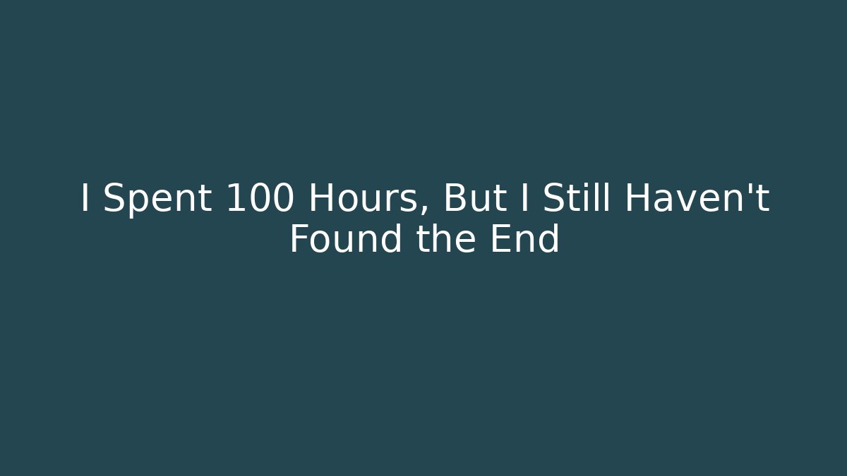 I Spent 100 Hours, But I Still Haven't Found the End