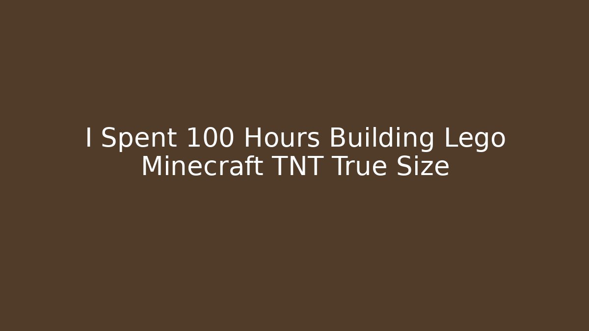 I Spent 100 Hours Building Lego Minecraft TNT True Size