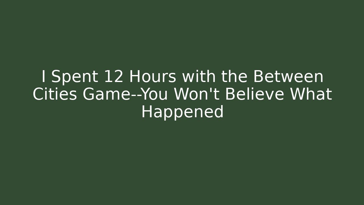 I Spent 12 Hours with the Between Cities Game—You Won’t Believe What Happened